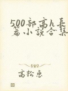 500部高h长篇小说合集