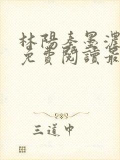 林阳秦墨浓全文免费阅读最新章节无