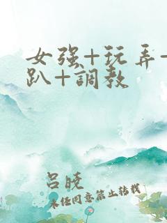 女强+玩弄+跪趴+调教