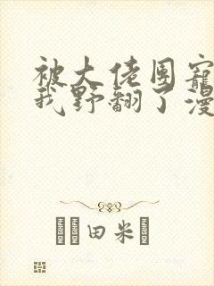 被大佬团宠后的我野翻了漫画