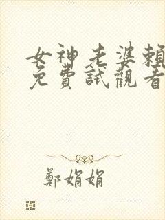 女神老婆赖上我免费试观看