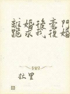 离婚后豪门前夫跪求我复婚全文