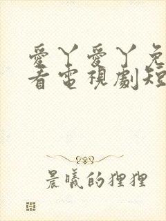 爱丫爱丫免费观看电视剧短剧