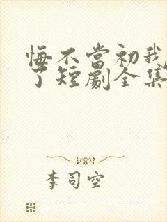 悔不当初我不追了短剧全集完整版免费观看