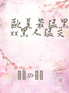 欧美最猛黑人xxx黑人猛交一