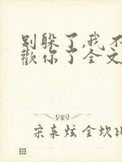 别躲了,我不喜欢你了全文免费阅读无弹窗