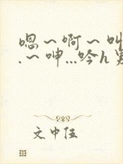 嗯～啊～叫...～呻...吟h男男