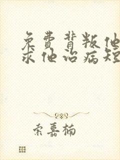 免费背叛他的人求他治病短剧