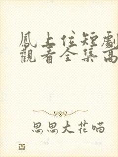 凤上位短剧免费观看全集高清版