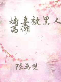 娇妻被黑人粗大高潮