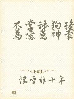 不当舔狗后我成为亿万神豪小说