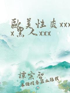 欧美性爽xxxx黑人xxx