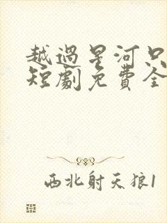 越过星河只唯你短剧免费全集