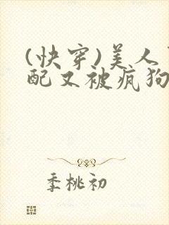 (快穿)美人男配又被疯狗强取豪夺了np