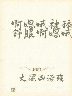 啊嗯哦被舔的好舒服啊嗯哦