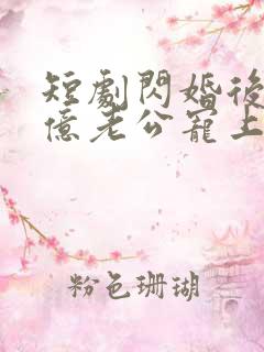 短剧闪婚后被千亿老公宠上天