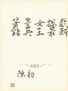 萧晨女总裁的全能兵王最新