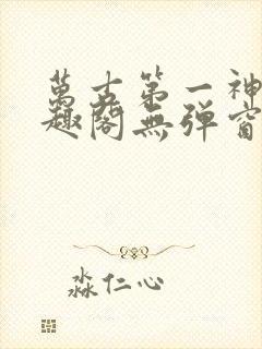 万古第一神 笔趣阁无弹窗