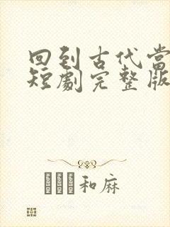 回到古代当富翁短剧完整版免费观看