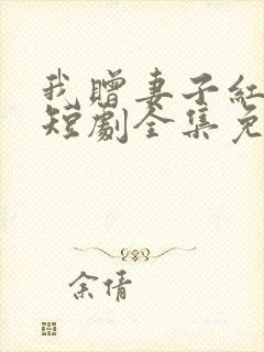 我赠妻子红缨枪短剧全集免费观看