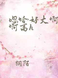 嗯哈好大啊用力啊高h