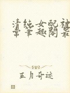 清纯女配被擒日常笔趣阁最新章节更