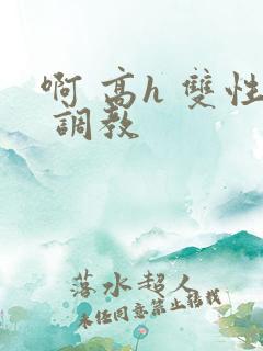 啊 高h 双性 调教