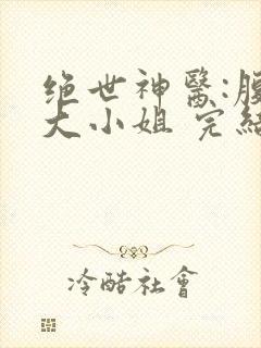 绝世神医:腹黑大小姐 完结