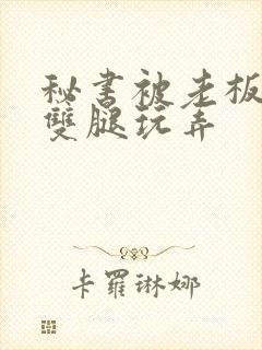 秘书被老板扒开双腿玩弄