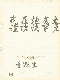 我在炮灰文里当渣攻快穿免费阅读