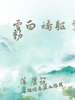 雪白 娇躯 耸动