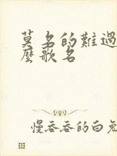 莫名的难过是什么歌名