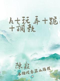 h+玩弄+跪趴+调教