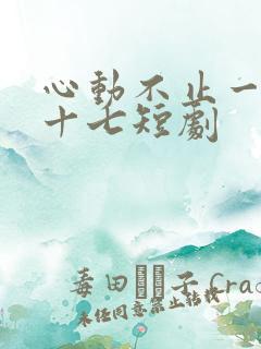 心动不止一刻姜十七短剧