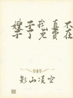 嫂子我真不是傻子了免费在线阅读