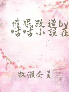 催眠改造by顾咕咕小说在线阅读