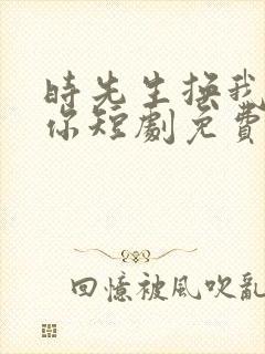 时先生换我来爱你短剧免费观看