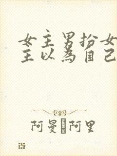 女主男扮女装男主以为自己断袖