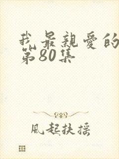 我最亲爱的短剧第80集