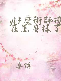 yif魔术师现在怎么样了