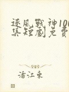 逐风战神100集短剧免费观看