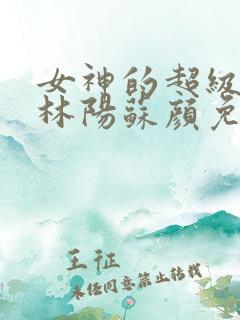 女神的超级赘婿林阳苏颜免费阅读