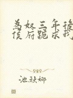 为奴三年后整个侯府跪求我原谅免费阅读