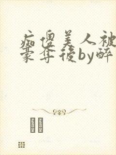 痴傻美人被强取豪夺后by醉月月