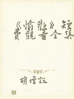 《愉欢》短剧免费观看全集