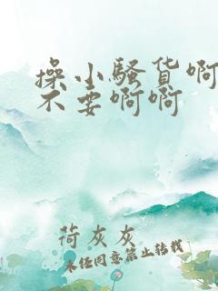 操小骚货啊啊啊不要啊啊