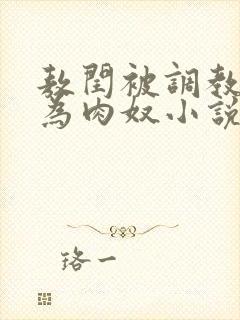 敖闰被调教后沦为肉奴小说