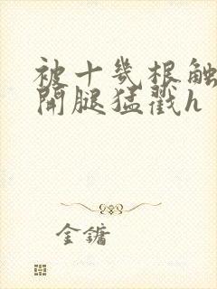 被十几根触手扒开腿猛戳h