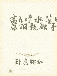 高h喷水荡肉爽腐调教触手