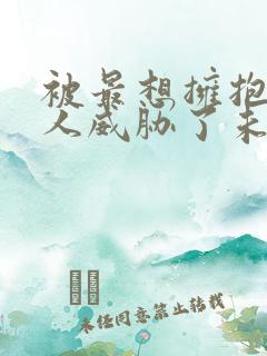 被最想拥抱的男人威胁了未删减版漫画